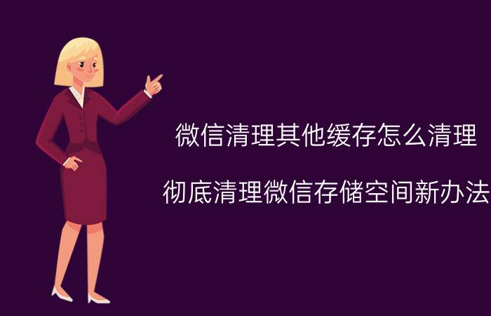 微信清理其他缓存怎么清理 彻底清理微信存储空间新办法？